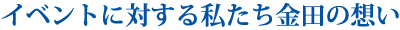 イベントに対する私たち金田の想い